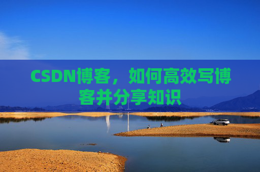 CSDN博客，如何高效写博客并分享知识